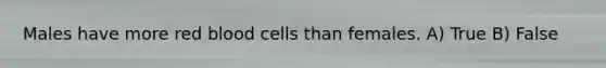 Males have more red blood cells than females. A) True B) False