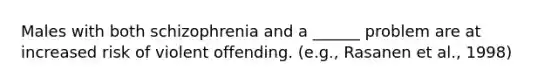 Males with both schizophrenia and a ______ problem are at increased risk of violent offending. (e.g., Rasanen et al., 1998)