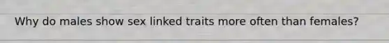 Why do males show sex linked traits more often than females?