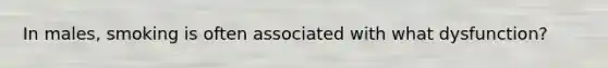 In males, smoking is often associated with what dysfunction?