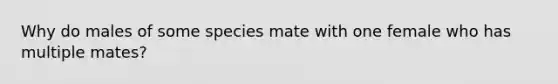 Why do males of some species mate with one female who has multiple mates?