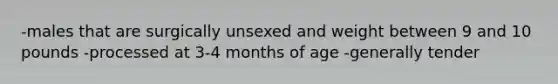 -males that are surgically unsexed and weight between 9 and 10 pounds -processed at 3-4 months of age -generally tender