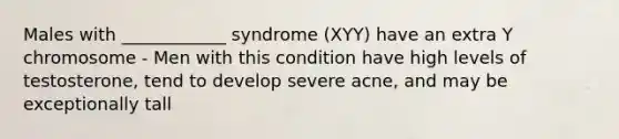 Males with ____________ syndrome (XYY) have an extra Y chromosome - Men with this condition have high levels of testosterone, tend to develop severe acne, and may be exceptionally tall