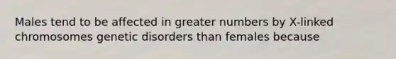 Males tend to be affected in greater numbers by X-linked chromosomes genetic disorders than females because