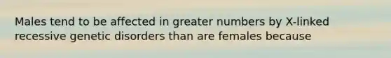 Males tend to be affected in greater numbers by X-linked recessive genetic disorders than are females because​