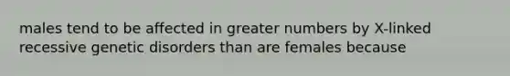 males tend to be affected in greater numbers by X-linked recessive genetic disorders than are females because