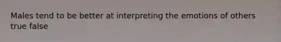 Males tend to be better at interpreting the emotions of others true false