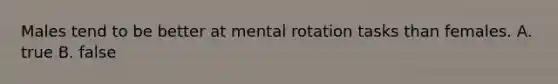 Males tend to be better at mental rotation tasks than females. A. true B. false