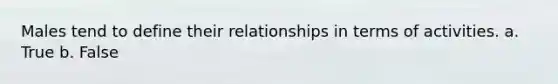 Males tend to define their relationships in terms of activities. a. True b. False