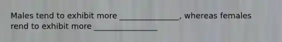 Males tend to exhibit more _______________, whereas females rend to exhibit more ________________