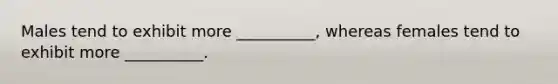 Males tend to exhibit more __________, whereas females tend to exhibit more __________.