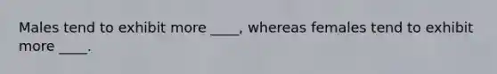 Males tend to exhibit more ____, whereas females tend to exhibit more ____.