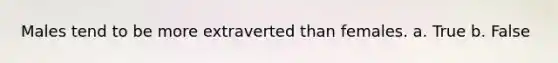 Males tend to be more extraverted than females. a. True b. False