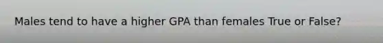 Males tend to have a higher GPA than females True or False?