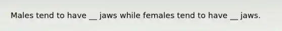 Males tend to have __ jaws while females tend to have __ jaws.