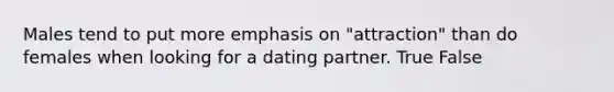 Males tend to put more emphasis on "attraction" than do females when looking for a dating partner. True False