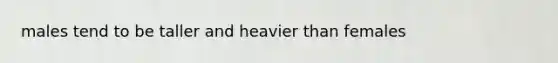 males tend to be taller and heavier than females