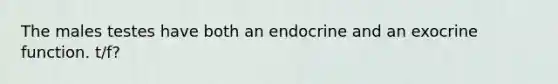 The males testes have both an endocrine and an exocrine function. t/f?