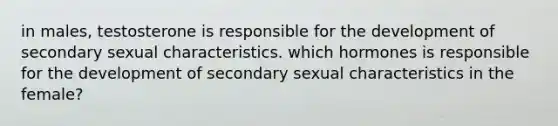 in males, testosterone is responsible for the development of secondary sexual characteristics. which hormones is responsible for the development of secondary sexual characteristics in the female?