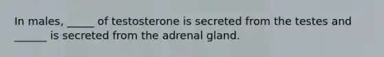 In males, _____ of testosterone is secreted from the testes and ______ is secreted from the adrenal gland.