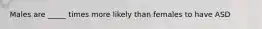 Males are _____ times more likely than females to have ASD