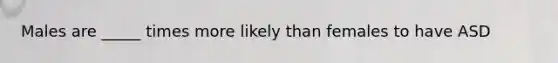 Males are _____ times more likely than females to have ASD