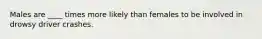 Males are ____ times more likely than females to be involved in drowsy driver crashes.