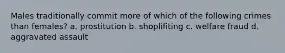 Males traditionally commit more of which of the following crimes than females? a. prostitution b. shoplifiting c. welfare fraud d. aggravated assault