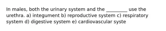 In males, both the urinary system and the _________ use the urethra. a) integument b) reproductive system c) respiratory system d) digestive system e) cardiovascular syste