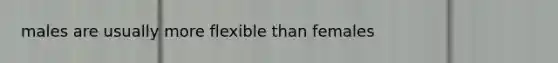 males are usually more flexible than females