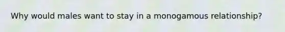 Why would males want to stay in a monogamous relationship?