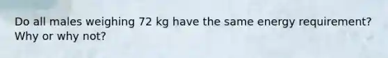 Do all males weighing 72 kg have the same energy requirement?Why or why not?