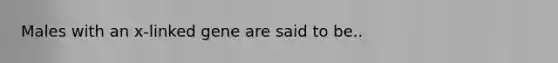Males with an x-linked gene are said to be..