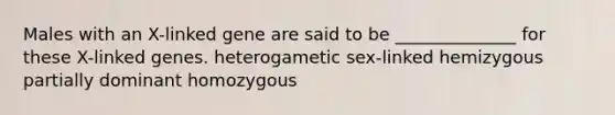 Males with an X-linked gene are said to be ______________ for these X-linked genes. heterogametic sex-linked hemizygous partially dominant homozygous