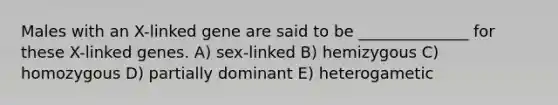 Males with an X-linked gene are said to be ______________ for these X-linked genes. A) sex-linked B) hemizygous C) homozygous D) partially dominant E) heterogametic