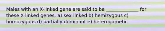 Males with an X-linked gene are said to be ______________ for these X-linked genes. a) sex-linked b) hemizygous c) homozygous d) partially dominant e) heterogametic