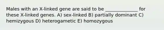 Males with an X-linked gene are said to be ______________ for these X-linked genes. A) sex-linked B) partially dominant C) hemizygous D) heterogametic E) homozygous