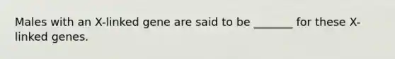 Males with an X-linked gene are said to be _______ for these <a href='https://www.questionai.com/knowledge/kHiiZKN95b-x-linked-genes' class='anchor-knowledge'>x-linked genes</a>.