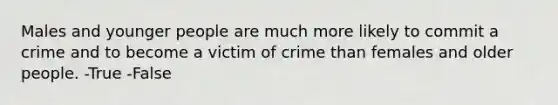 Males and younger people are much more likely to commit a crime and to become a victim of crime than females and older people. -True -False