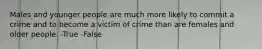 Males and younger people are much more likely to commit a crime and to become a victim of crime than are females and older people. -True -False