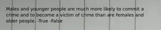 Males and younger people are much more likely to commit a crime and to become a victim of crime than are females and older people. -True -False