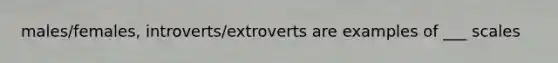 males/females, introverts/extroverts are examples of ___ scales