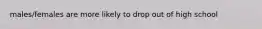males/females are more likely to drop out of high school