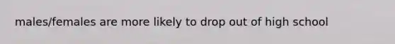 males/females are more likely to drop out of high school