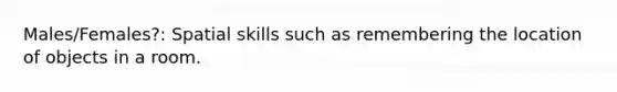 Males/Females?: Spatial skills such as remembering the location of objects in a room.