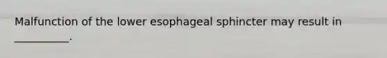 Malfunction of the lower esophageal sphincter may result in __________.