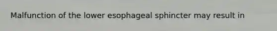 Malfunction of the lower esophageal sphincter may result in