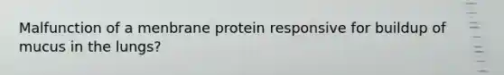 Malfunction of a menbrane protein responsive for buildup of mucus in the lungs?