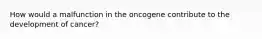 How would a malfunction in the oncogene contribute to the development of​ cancer?