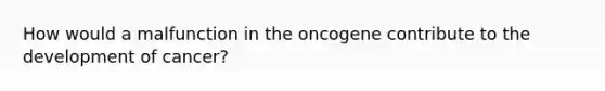 How would a malfunction in the oncogene contribute to the development of​ cancer?